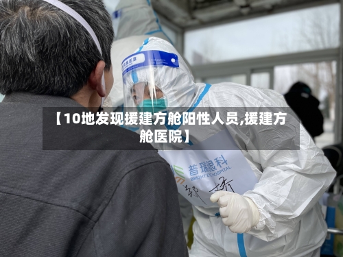 【10地发现援建方舱阳性人员,援建方舱医院】-第2张图片