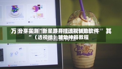 分享实测“新星游开挂透视辅助软件”（透视挂）辅助神器教程-第2张图片