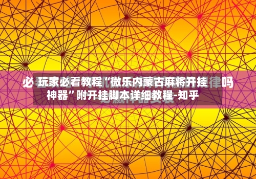 玩家必看教程“微乐内蒙古麻将开挂神器”附开挂脚本详细教程-知乎-第3张图片