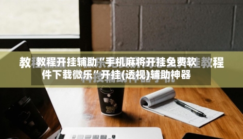 教程开挂辅助“手机麻将开挂免费软件下载微乐	”开挂(透视)辅助神器-第2张图片