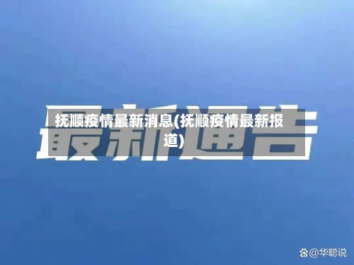 抚顺疫情最新消息(抚顺疫情最新报道)-第2张图片