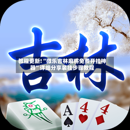 教程更新!“微乐吉林麻将免费开挂神器”详细分享装挂步骤教程-第2张图片