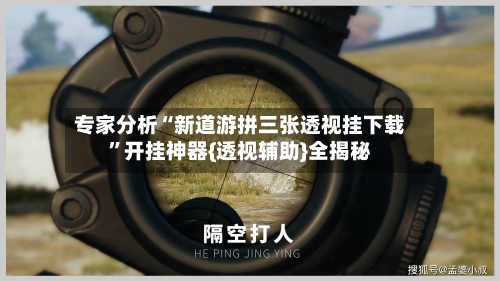专家分析“新道游拼三张透视挂下载”开挂神器{透视辅助}全揭秘-第2张图片