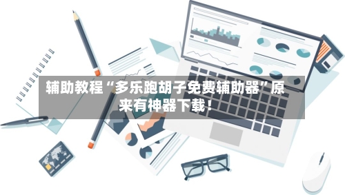 辅助教程“多乐跑胡子免费辅助器”原来有神器下载！