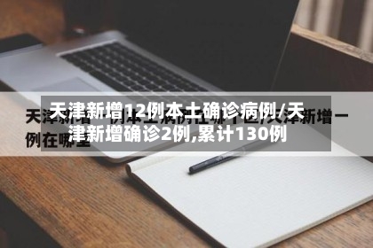 天津新增12例本土确诊病例/天津新增确诊2例,累计130例