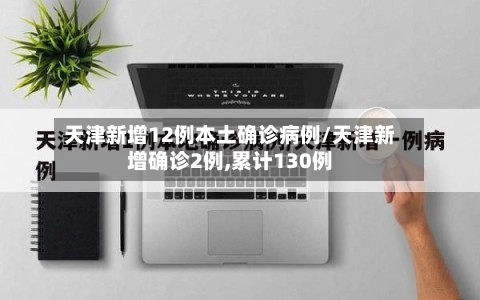 天津新增12例本土确诊病例/天津新增确诊2例,累计130例-第2张图片