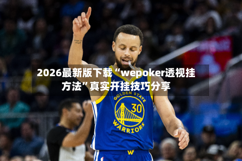 2026最新版下载“wepoker透视挂方法”真实开挂技巧分享-第3张图片