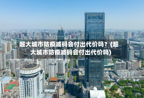 超大城市防疫减码会付出代价吗？(超大城市防疫减码会付出代价吗)