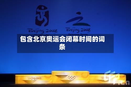包含北京奥运会闭幕时间的词条-第2张图片