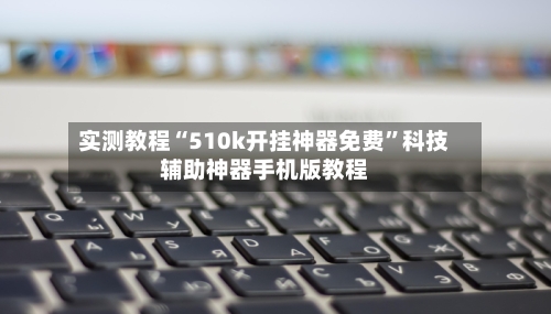 实测教程“510k开挂神器免费”科技辅助神器手机版教程-第3张图片
