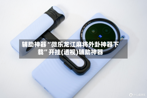 辅助神器“微乐龙江麻将外卦神器下载	”开挂(透视)辅助神器-第3张图片