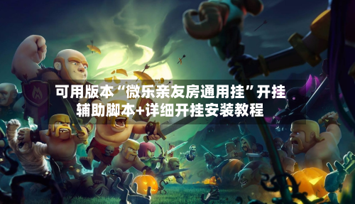 可用版本“微乐亲友房通用挂”开挂辅助脚本+详细开挂安装教程