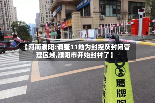 【河南濮阳:调整11地为封控及封闭管理区域,濮阳市开始封村了】
