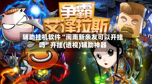 辅助挂机软件“闽南新亲友可以开挂吗”开挂(透视)辅助神器