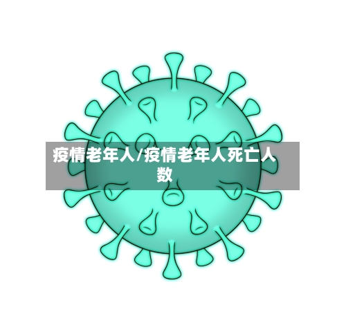 疫情老年人/疫情老年人死亡人数-第2张图片