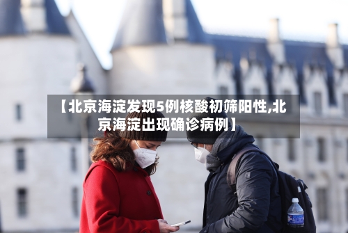 【北京海淀发现5例核酸初筛阳性,北京海淀出现确诊病例】
