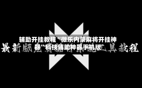 辅助开挂教程“微乐内蒙麻将开挂神器”科技辅助神器手机版