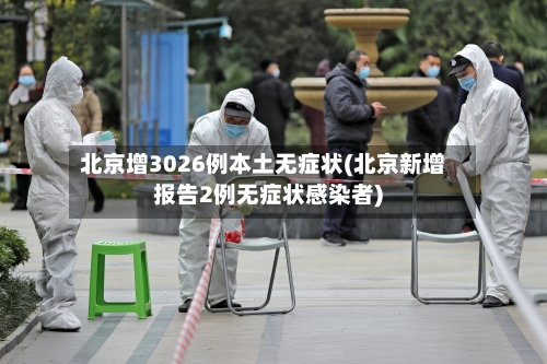 北京增3026例本土无症状(北京新增报告2例无症状感染者)-第2张图片