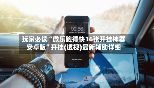 玩家必读“微乐跑得快16张开挂神器安卓版”开挂(透视)最新辅助详细-第3张图片