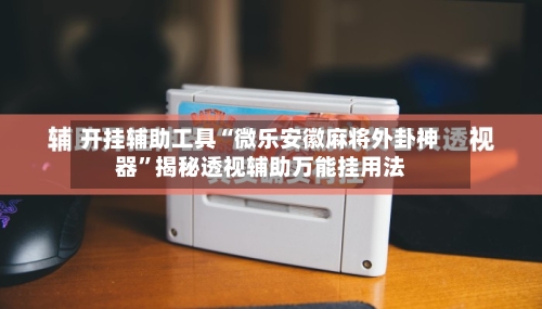 开挂辅助工具“微乐安徽麻将外卦神器	”揭秘透视辅助万能挂用法-第2张图片