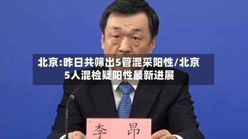 北京:昨日共筛出5管混采阳性/北京5人混检疑阳性最新进展