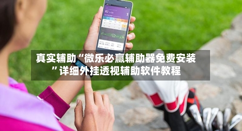 真实辅助“微乐必赢辅助器免费安装”详细外挂透视辅助软件教程