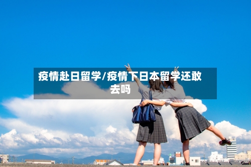 疫情赴日留学/疫情下日本留学还敢去吗-第2张图片