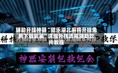 辅助开挂神器“微乐湖北麻将开挂免费下载安装	”详细外挂透视辅助软件教程-第3张图片