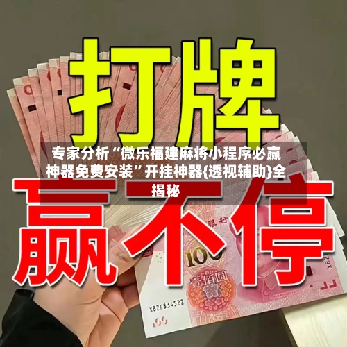 专家分析“微乐福建麻将小程序必赢神器免费安装”开挂神器{透视辅助}全揭秘-第2张图片