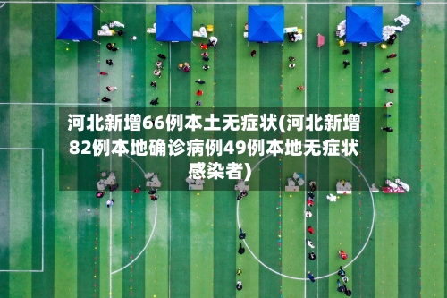 河北新增66例本土无症状(河北新增82例本地确诊病例49例本地无症状感染者)