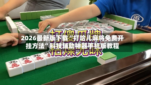 2026最新版下载“打哈儿麻将免费开挂方法”科技辅助神器手机版教程-第2张图片
