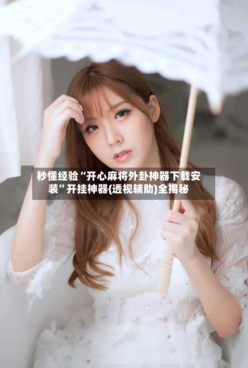 秒懂经验“开心麻将外卦神器下载安装”开挂神器{透视辅助}全揭秘