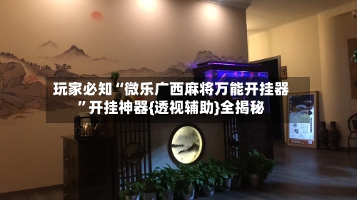 玩家必知“微乐广西麻将万能开挂器”开挂神器{透视辅助}全揭秘-第2张图片