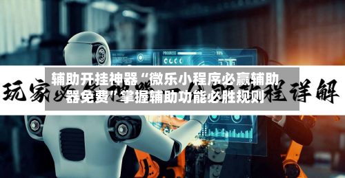 辅助开挂神器“微乐小程序必赢辅助器免费	”掌握辅助功能必胜规则-第2张图片