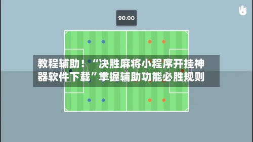教程辅助！“决胜麻将小程序开挂神器软件下载”掌握辅助功能必胜规则