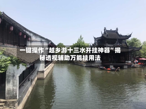 一键操作“越乡游十三水开挂神器”揭秘透视辅助万能挂用法