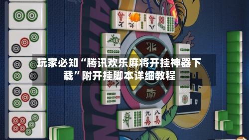 玩家必知“腾讯欢乐麻将开挂神器下载”附开挂脚本详细教程-第2张图片