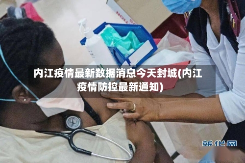 内江疫情最新数据消息今天封城(内江疫情防控最新通知)