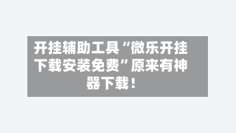 开挂辅助工具“微乐开挂下载安装免费”原来有神器下载！