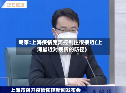 专家:上海疫情距离控制住很接近(上海最近对疫情的防控)