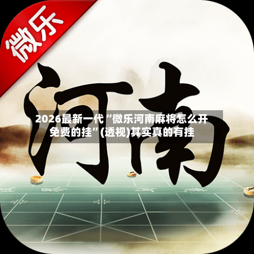 2026最新一代“微乐河南麻将怎么开免费的挂”(透视)其实真的有挂-第2张图片