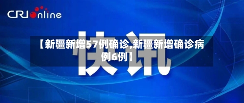 【新疆新增57例确诊,新疆新增确诊病例6例】-第2张图片