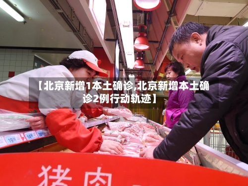 【北京新增1本土确诊,北京新增本土确诊2例行动轨迹】