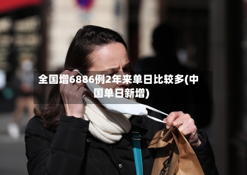 全国增6886例2年来单日比较多(中国单日新增)