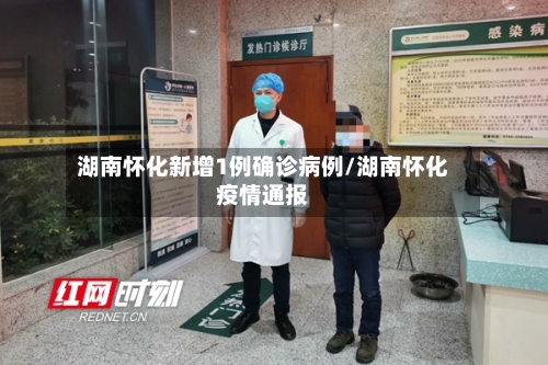湖南怀化新增1例确诊病例/湖南怀化疫情通报