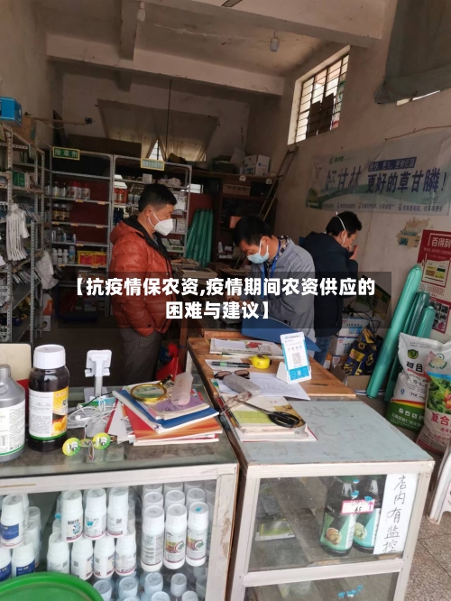 【抗疫情保农资,疫情期间农资供应的困难与建议】