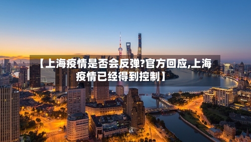【上海疫情是否会反弹?官方回应,上海疫情已经得到控制】