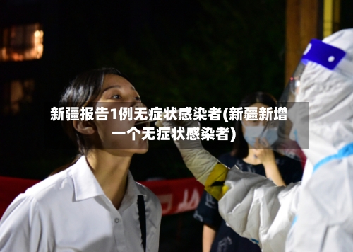 新疆报告1例无症状感染者(新疆新增一个无症状感染者)-第2张图片