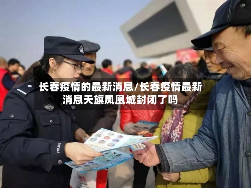 长春疫情的最新消息/长春疫情最新消息天旗凤凰城封闭了吗