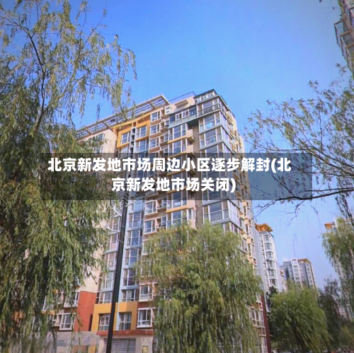 北京新发地市场周边小区逐步解封(北京新发地市场关闭)